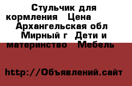 Стульчик для кормления › Цена ­ 5 500 - Архангельская обл., Мирный г. Дети и материнство » Мебель   